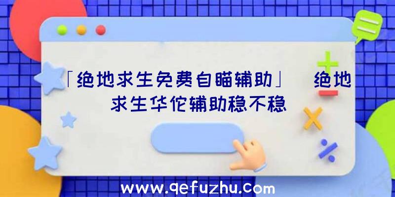 「绝地求生免费自瞄辅助」|绝地求生华佗辅助稳不稳